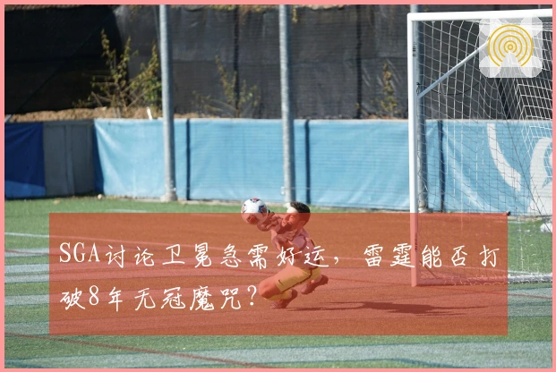 SGA讨论卫冕急需好运，雷霆能否打破8年无冠魔咒？