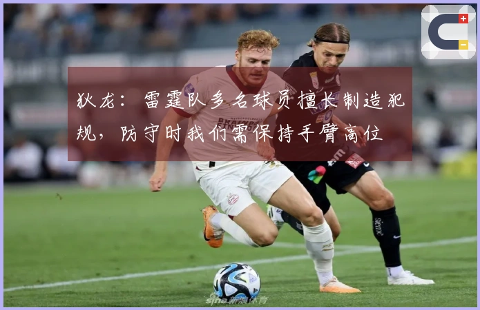 狄龙：雷霆队多名球员擅长制造犯规，防守时我们需保持手臂高位