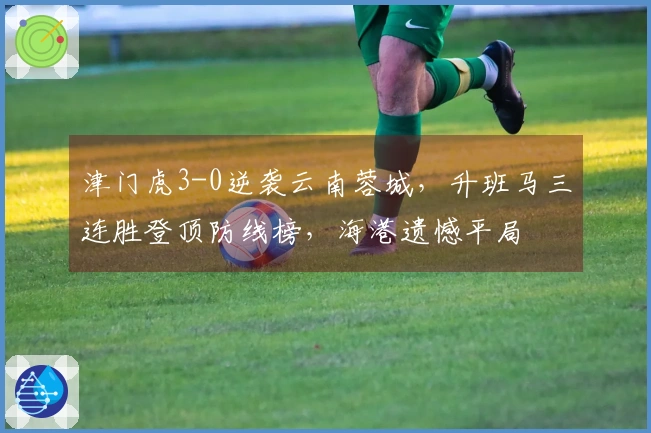 津门虎3-0逆袭云南蓉城，升班马三连胜登顶防线榜，海港遗憾平局