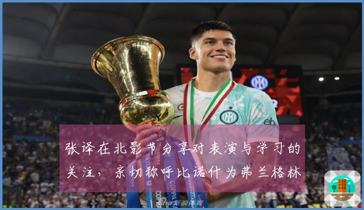 张译在北影节分享对表演与学习的关注，亲切称呼比诺什为弗兰格林