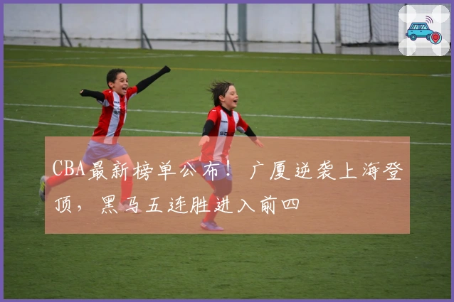 CBA最新榜单公布！广厦逆袭上海登顶，黑马五连胜进入前四