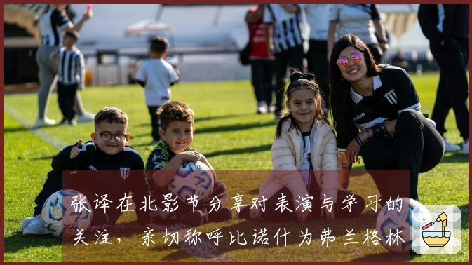 张译在北影节分享对表演与学习的关注，亲切称呼比诺什为弗兰格林