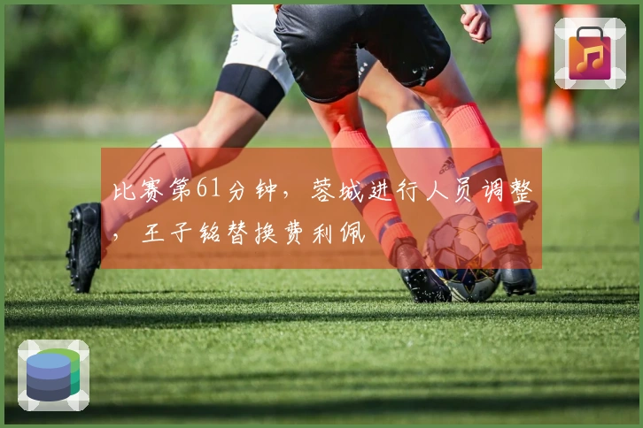比赛第61分钟，蓉城进行人员调整，王子铭替换费利佩
