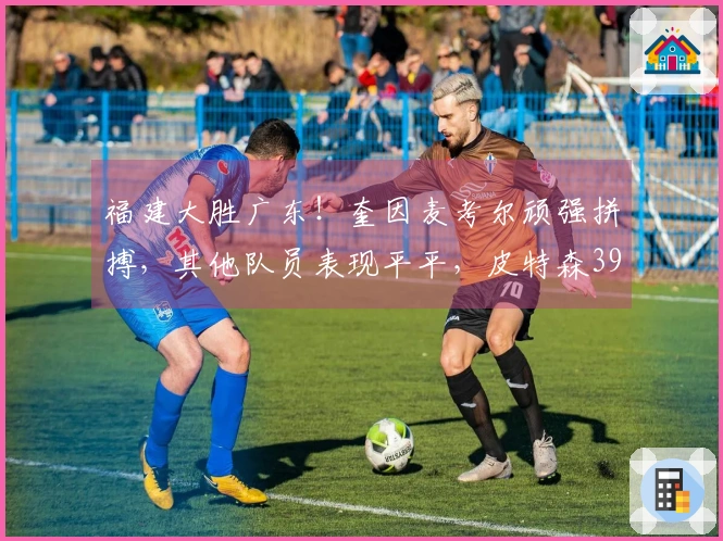 福建大胜广东！奎因麦考尔顽强拼搏，其他队员表现平平，皮特森39分力挽狂澜