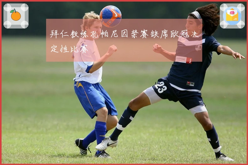 拜仁教练孔帕尼因禁赛缺席欧冠决定性比赛