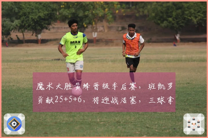 魔术大胜黄蜂晋级季后赛，班凯罗贡献25+5+6，将迎战活塞，三球拿下23+5