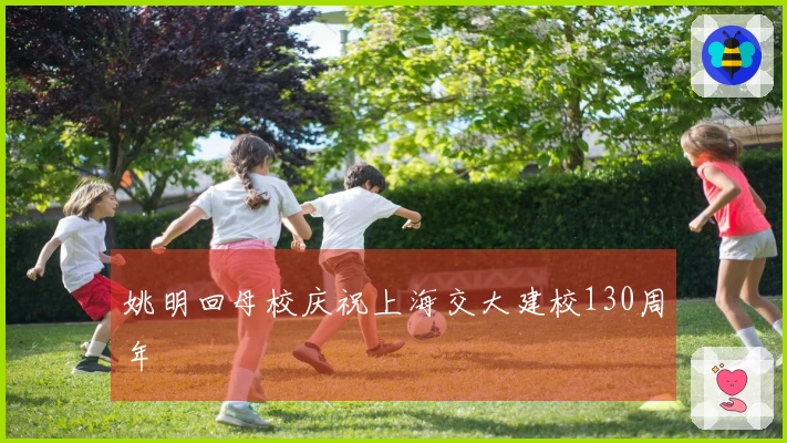 姚明回母校庆祝上海交大建校130周年