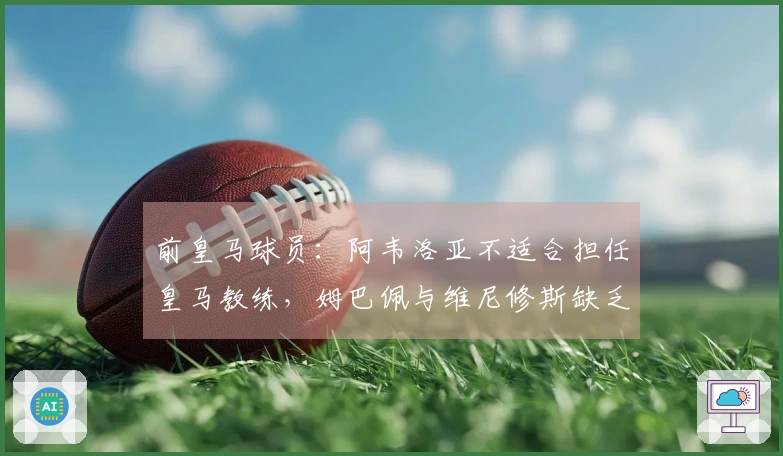 前皇马球员：阿韦洛亚不适合担任皇马教练，姆巴佩与维尼修斯缺乏默契