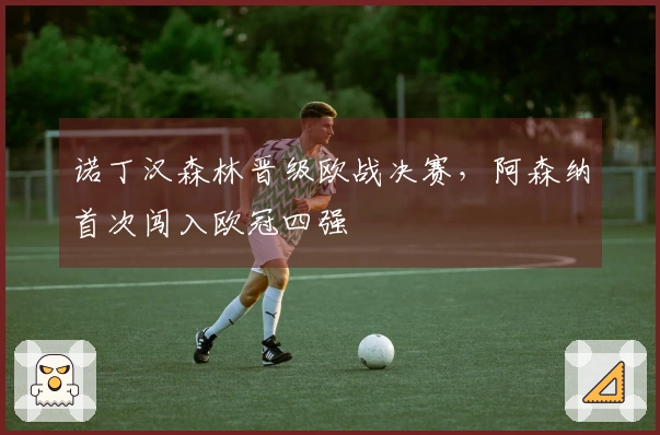 诺丁汉森林晋级欧战决赛，阿森纳首次闯入欧冠四强