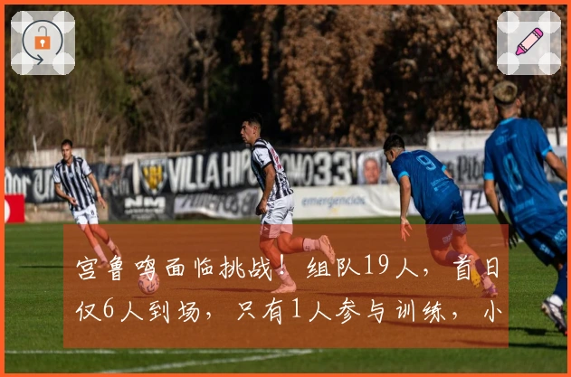 宫鲁鸣面临挑战！组队19人，首日仅6人到场，只有1人参与训练，小李已经到位