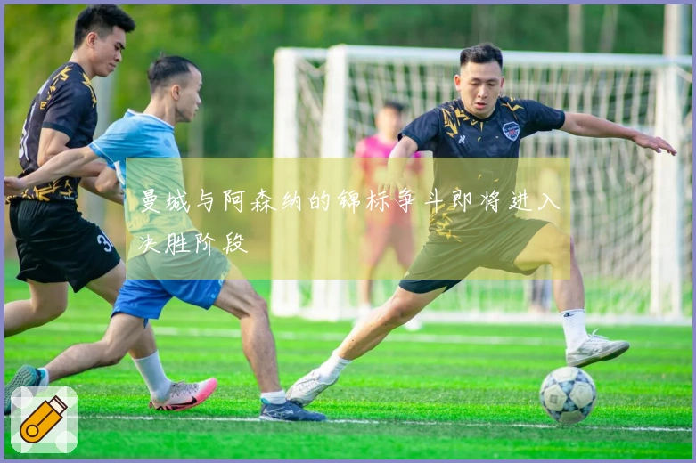 曼城与阿森纳的锦标争斗即将进入决胜阶段