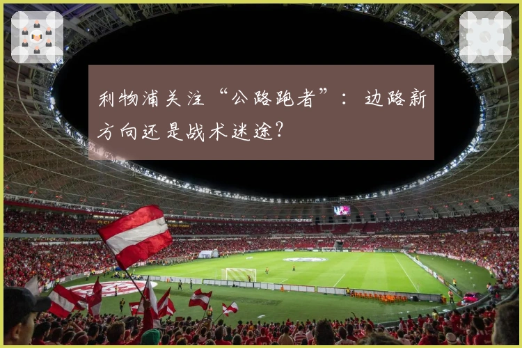 利物浦关注“公路跑者”：边路新方向还是战术迷途？
