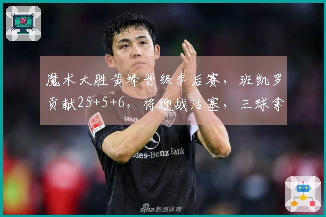 魔术大胜黄蜂晋级季后赛，班凯罗贡献25+5+6，将迎战活塞，三球拿下23+5