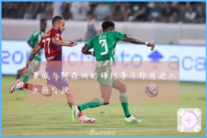 曼城与阿森纳的锦标争斗即将进入决胜阶段
